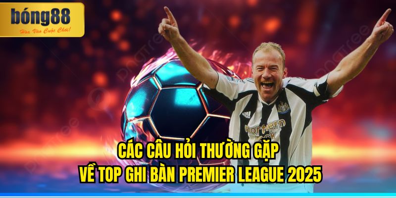 Bảng Xếp Hạng Top Ghi Bàn Ngoại Hạng Anh 2025 (Cập Nhật Mới Nhất) 3 Các Câu Hỏi Thường Gặp Về Top Ghi Bàn Ngoại Hạng Anh 2025