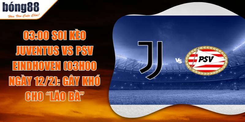 Soi Kèo Juventus Vs PSV Eindhoven (03h00 Ngày 12/2): Gây Khó Cho “Lão Bà” 8 03:00 Soi Kèo Juventus Vs PSV Eindhoven (03h00 Ngày 12/2): Gây Khó Cho “Lão Bà”